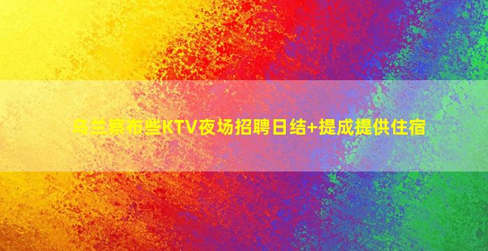 乌兰察布些KTV夜场招聘日结+提成提供住宿