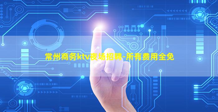 常州商务ktv夜场招聘-所有费用全免